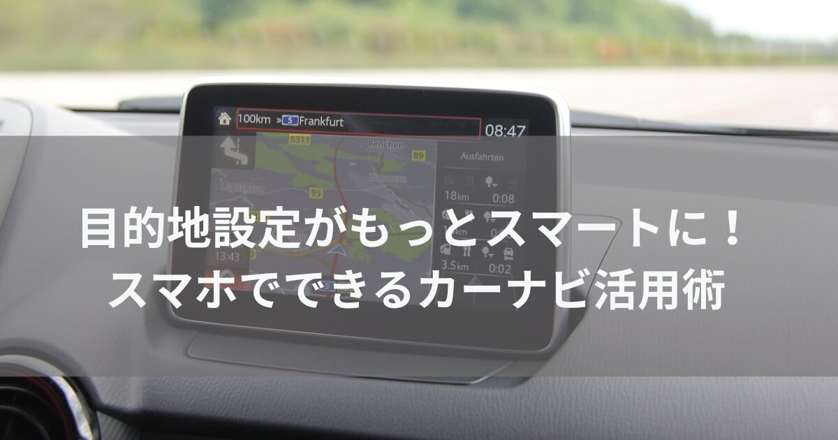 目的地設定がもっとスマートに！スマホでできるカーナビ活用術