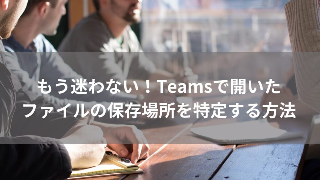 teamsで開いたファイルの保存場所を特定する方法