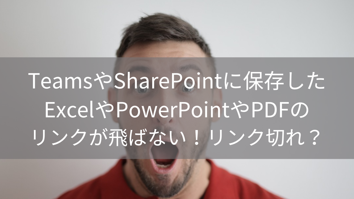 TeamsやSharePointに保存したExcelやPowerPointやPDFのリンクが飛ばない！リンク切れ？