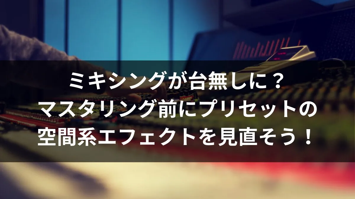 ミキシングが台無しに？マスタリング前にプリセットの空間系エフェクトを見直そう！